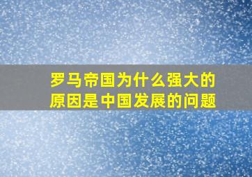 罗马帝国为什么强大的原因是中国发展的问题