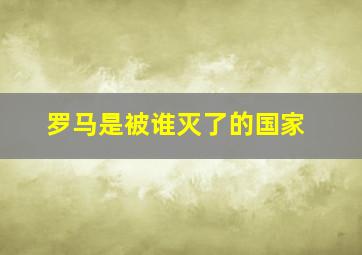 罗马是被谁灭了的国家