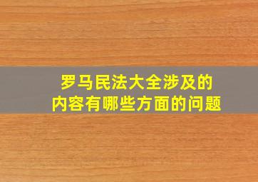 罗马民法大全涉及的内容有哪些方面的问题