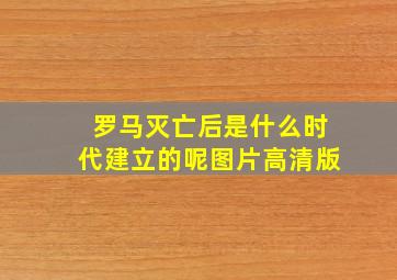 罗马灭亡后是什么时代建立的呢图片高清版