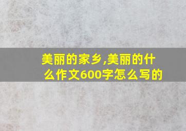 美丽的家乡,美丽的什么作文600字怎么写的