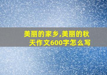 美丽的家乡,美丽的秋天作文600字怎么写