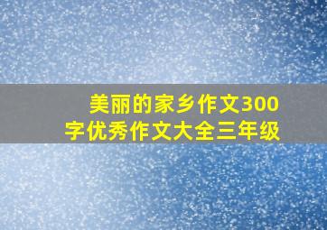 美丽的家乡作文300字优秀作文大全三年级