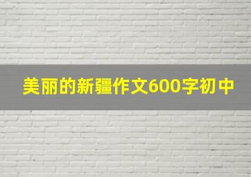 美丽的新疆作文600字初中