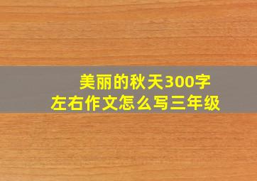 美丽的秋天300字左右作文怎么写三年级