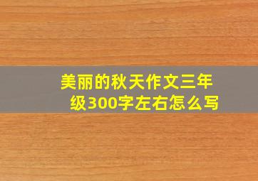 美丽的秋天作文三年级300字左右怎么写