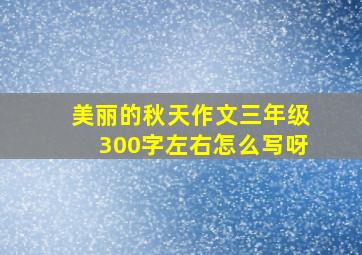 美丽的秋天作文三年级300字左右怎么写呀