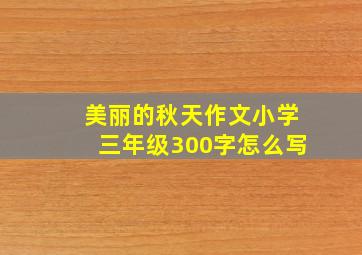 美丽的秋天作文小学三年级300字怎么写