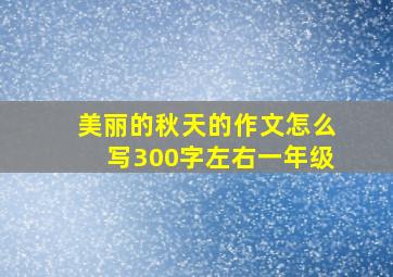 美丽的秋天的作文怎么写300字左右一年级