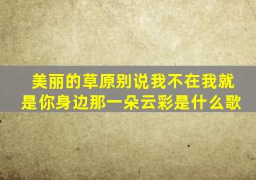 美丽的草原别说我不在我就是你身边那一朵云彩是什么歌