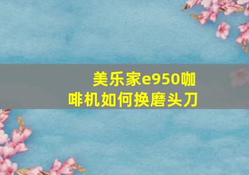 美乐家e950咖啡机如何换磨头刀