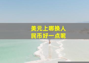 美元上哪换人民币好一点呢