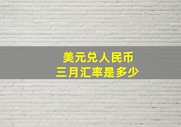 美元兑人民币三月汇率是多少