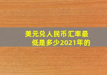 美元兑人民币汇率最低是多少2021年的