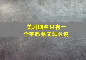 美剧剧名只有一个字吗英文怎么说