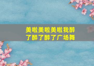 美啦美啦美啦我醉了醉了醉了广场舞