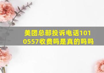 美团总部投诉电话1010557收费吗是真的吗吗