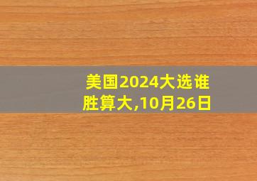 美国2024大选谁胜算大,10月26日