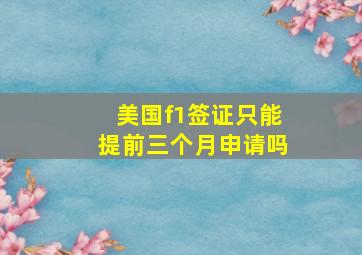 美国f1签证只能提前三个月申请吗