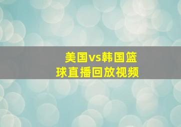 美国vs韩国篮球直播回放视频