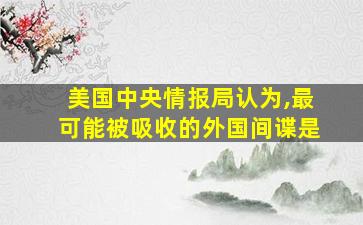 美国中央情报局认为,最可能被吸收的外国间谍是