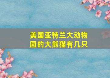 美国亚特兰大动物园的大熊猫有几只