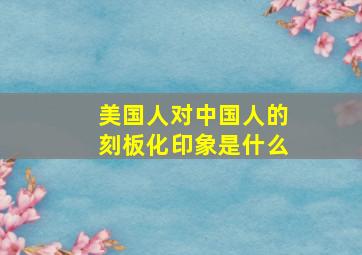 美国人对中国人的刻板化印象是什么