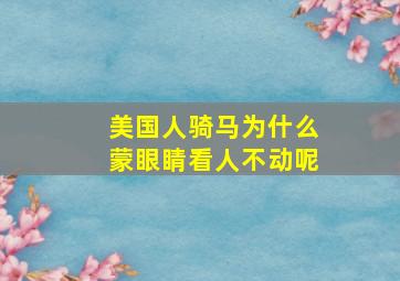 美国人骑马为什么蒙眼睛看人不动呢