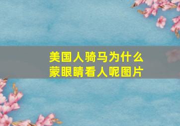 美国人骑马为什么蒙眼睛看人呢图片