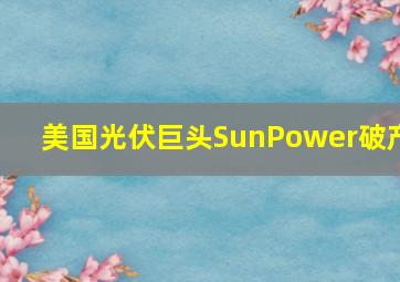 美国光伏巨头SunPower破产