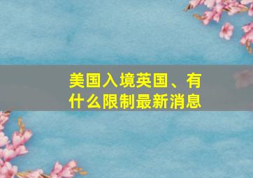 美国入境英国、有什么限制最新消息