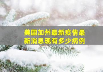 美国加州最新疫情最新消息现有多少病例