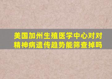 美国加州生殖医学中心对对精神病遗传趋势能筛查掉吗