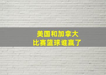 美国和加拿大比赛篮球谁赢了