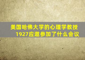 美国哈佛大学的心理学教授1927应邀参加了什么会议