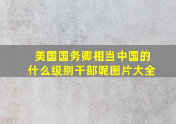 美国国务卿相当中国的什么级别干部呢图片大全