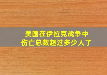 美国在伊拉克战争中伤亡总数超过多少人了