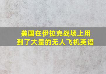 美国在伊拉克战场上用到了大量的无人飞机英语