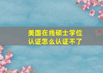 美国在线硕士学位认证怎么认证不了