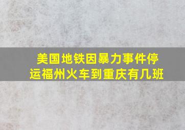 美国地铁因暴力事件停运福州火车到重庆有几班