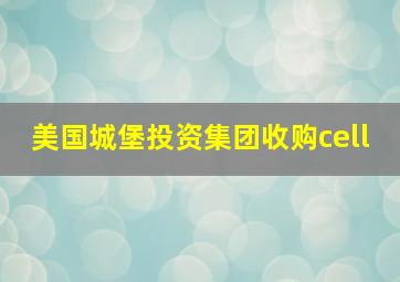 美国城堡投资集团收购cell