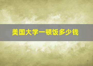 美国大学一顿饭多少钱