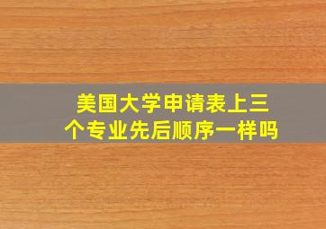 美国大学申请表上三个专业先后顺序一样吗