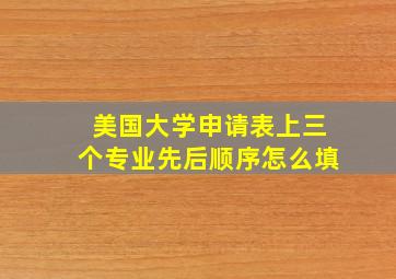 美国大学申请表上三个专业先后顺序怎么填