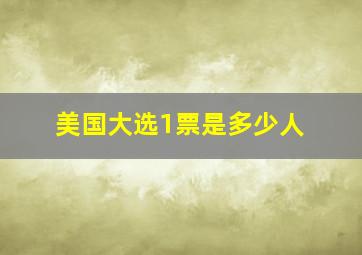 美国大选1票是多少人