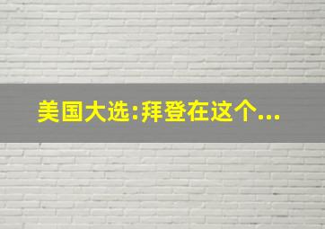 美国大选:拜登在这个...