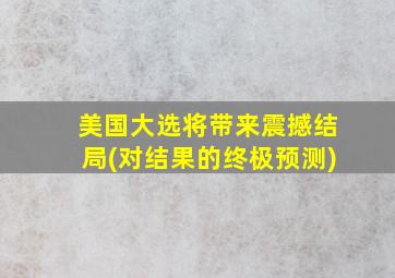 美国大选将带来震撼结局(对结果的终极预测)