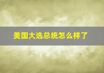 美国大选总统怎么样了