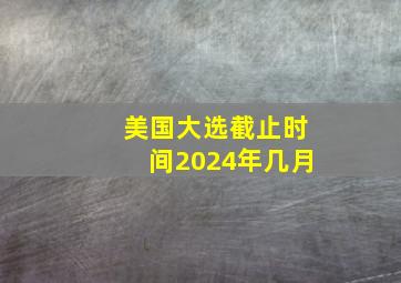 美国大选截止时间2024年几月