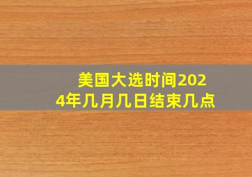 美国大选时间2024年几月几日结束几点